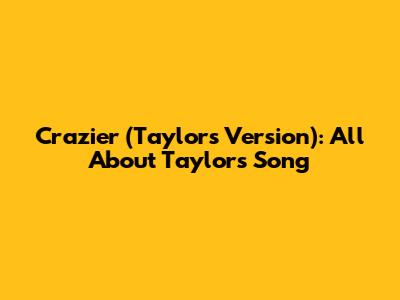 "Crazier (Taylor's Version)": All About Taylor's Song