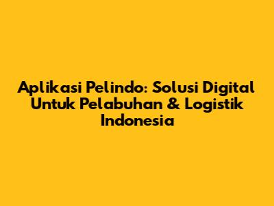 **Aplikasi Pelindo:** Solusi Digital Untuk Pelabuhan & Logistik Indonesia