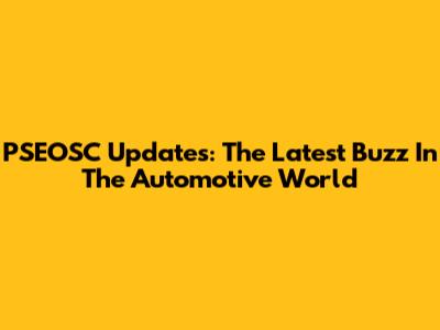 **PSEOSC Updates: The Latest Buzz In The Automotive World**