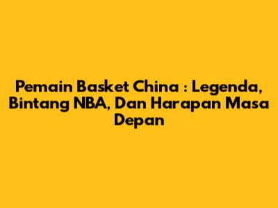 **Pemain Basket China**: Legenda, Bintang NBA, Dan Harapan Masa Depan