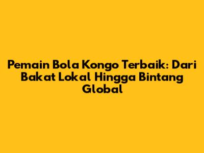 **Pemain Bola Kongo Terbaik: Dari Bakat Lokal Hingga Bintang Global**