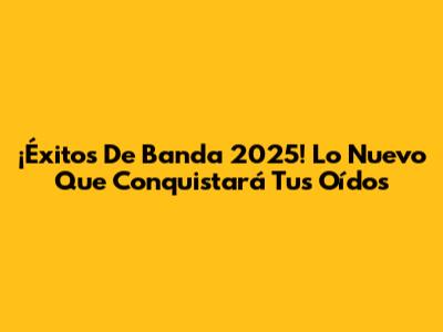 ¡Éxitos De Banda 2025! Lo Nuevo Que Conquistará Tus Oídos