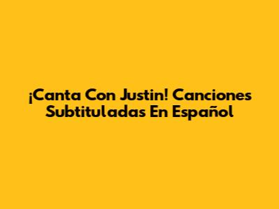¡Canta Con Justin! Canciones Subtituladas En Español