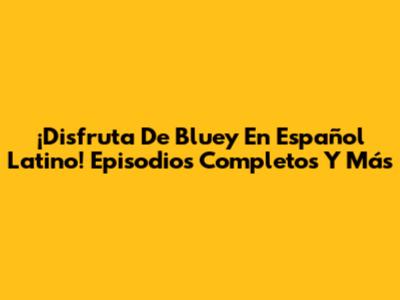¡Disfruta De Bluey En Español Latino! Episodios Completos Y Más