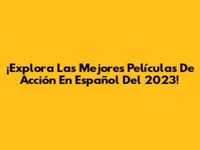 ¡Explora Las Mejores Películas De Acción En Español Del 2023!