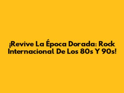 ¡Revive La Época Dorada: Rock Internacional De Los 80s Y 90s!
