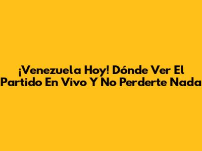 ¡Venezuela Hoy! Dónde Ver El Partido En Vivo Y No Perderte Nada
