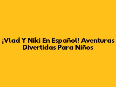 ¡Vlad Y Niki En Español! Aventuras Divertidas Para Niños