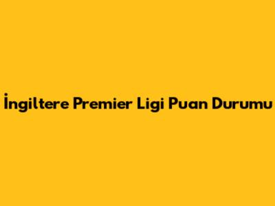 İngiltere Premier Ligi Puan Durumu