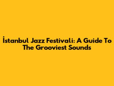 İstanbul Jazz Festivali: A Guide To The Grooviest Sounds