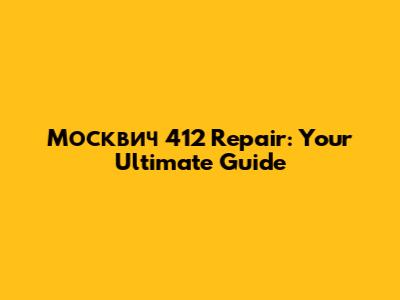 Москвич 412 Repair: Your Ultimate Guide