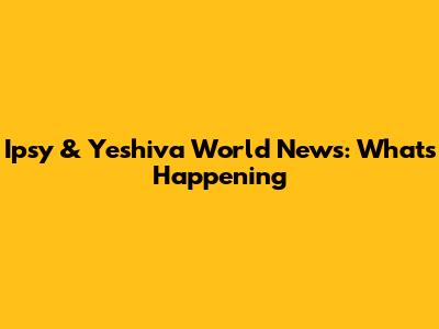  Ipsy & Yeshiva World News: What's Happening