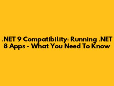 .NET 9 Compatibility: Running .NET 8 Apps - What You Need To Know