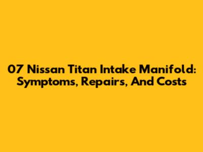 07 Nissan Titan Intake Manifold: Symptoms, Repairs, And Costs