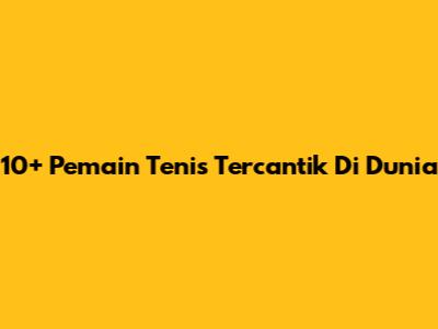 10+ Pemain Tenis Tercantik Di Dunia