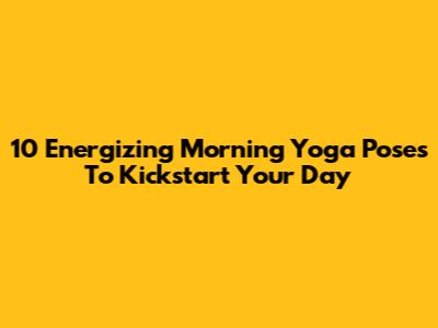 10 Energizing Morning Yoga Poses To Kickstart Your Day