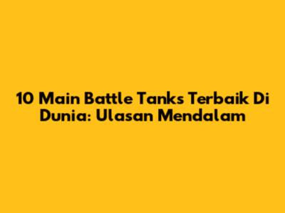 10 Main Battle Tanks Terbaik Di Dunia: Ulasan Mendalam