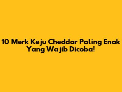10 Merk Keju Cheddar Paling Enak Yang Wajib Dicoba!