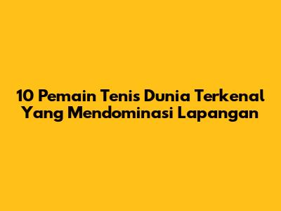 10 Pemain Tenis Dunia Terkenal Yang Mendominasi Lapangan