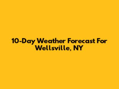 10-Day Weather Forecast For Wellsville, NY