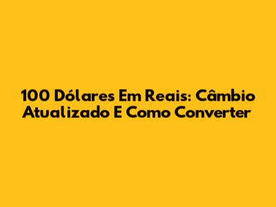 100 Dólares Em Reais: Câmbio Atualizado E Como Converter
