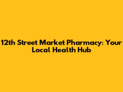 12th Street Market Pharmacy: Your Local Health Hub