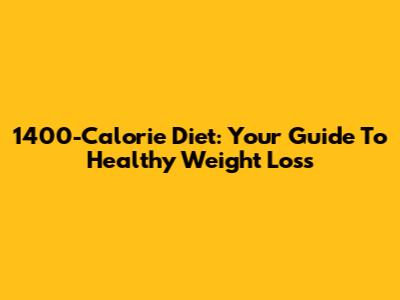 1400-Calorie Diet: Your Guide To Healthy Weight Loss