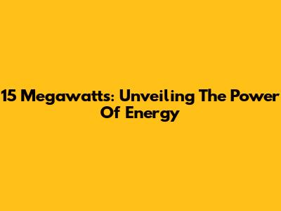 15 Megawatts: Unveiling The Power Of Energy