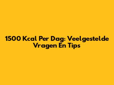 1500 Kcal Per Dag: Veelgestelde Vragen En Tips