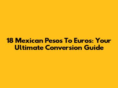 18 Mexican Pesos To Euros: Your Ultimate Conversion Guide