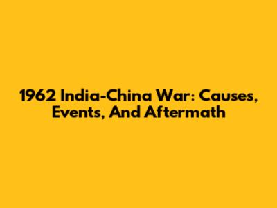 1962 India-China War: Causes, Events, And Aftermath
