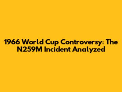 1966 World Cup Controversy: The N259M Incident Analyzed