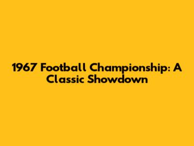 1967 Football Championship: A Classic Showdown