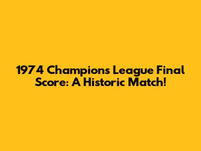 1974 Champions League Final Score: A Historic Match!