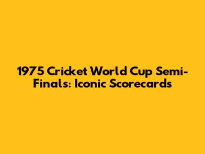 1975 Cricket World Cup Semi-Finals: Iconic Scorecards