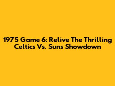 1975 Game 6: Relive The Thrilling Celtics Vs. Suns Showdown