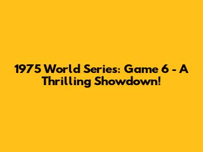 1975 World Series: Game 6 - A Thrilling Showdown!