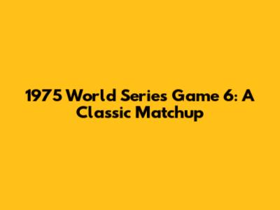 1975 World Series Game 6: A Classic Matchup