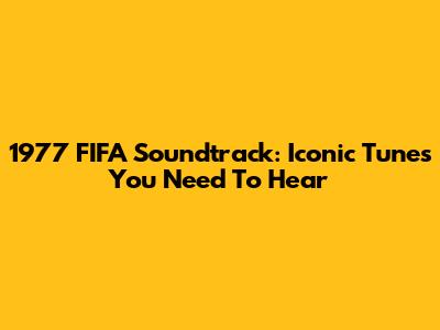 1977 FIFA Soundtrack: Iconic Tunes You Need To Hear