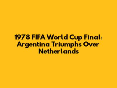 1978 FIFA World Cup Final: Argentina Triumphs Over Netherlands