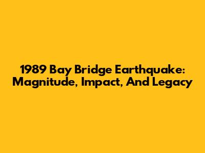 1989 Bay Bridge Earthquake: Magnitude, Impact, And Legacy
