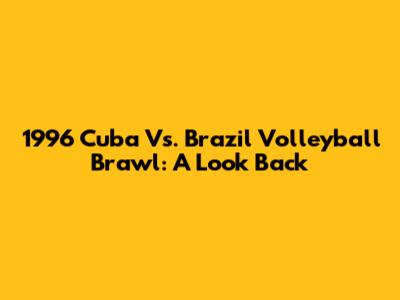 1996 Cuba Vs. Brazil Volleyball Brawl: A Look Back