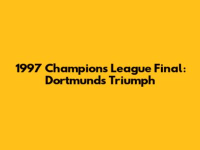 1997 Champions League Final: Dortmund's Triumph