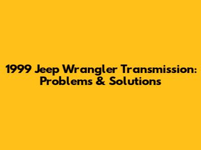 1999 Jeep Wrangler Transmission: Problems & Solutions