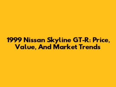 1999 Nissan Skyline GT-R: Price, Value, And Market Trends