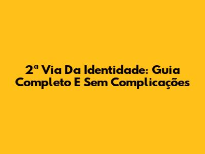 2ª Via Da Identidade: Guia Completo E Sem Complicações