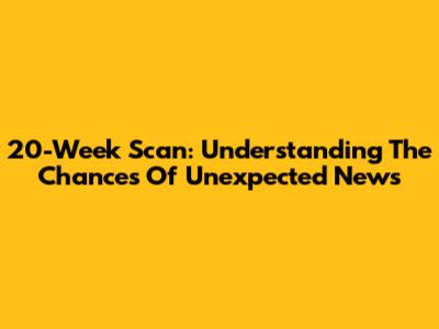 20-Week Scan: Understanding The Chances Of Unexpected News