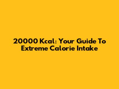 20000 Kcal: Your Guide To Extreme Calorie Intake