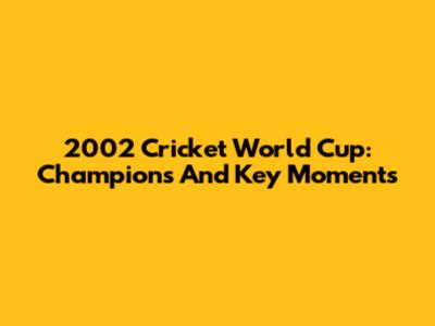 2002 Cricket World Cup: Champions And Key Moments