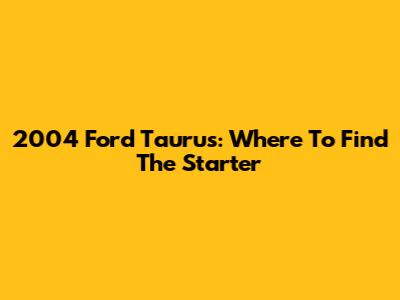 2004 Ford Taurus: Where To Find The Starter